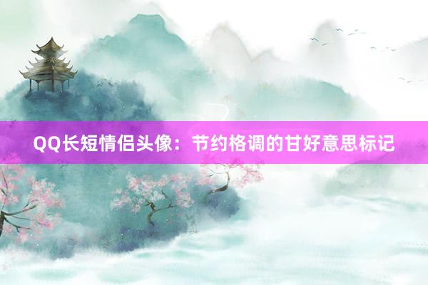 QQ长短情侣头像：节约格调的甘好意思标记